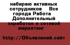 набираю активных сотрудников  - Все города Работа » Дополнительный заработок и сетевой маркетинг   